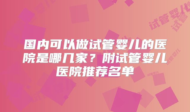 国内可以做试管婴儿的医院是哪几家？附试管婴儿医院推荐名单