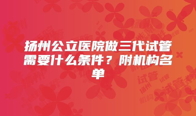 扬州公立医院做三代试管需要什么条件？附机构名单