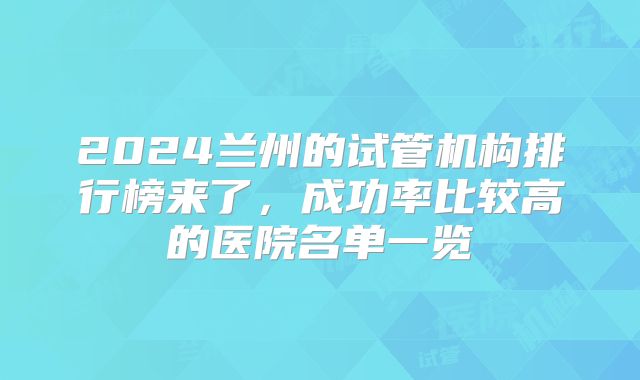 2024兰州的试管机构排行榜来了,成功率比较高的医院名单一览