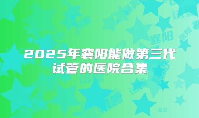 2025年襄阳能做第三代试管的医院合集