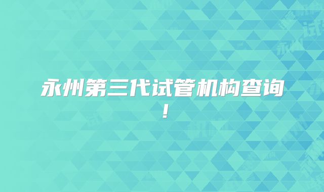永州第三代试管机构查询！