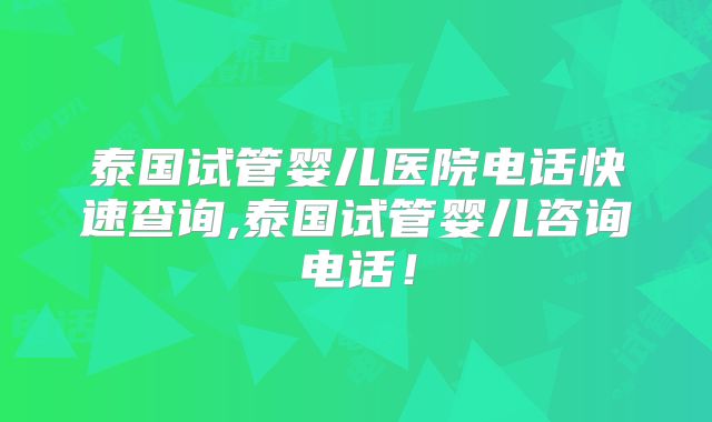 泰国试管婴儿医院电话快速查询,泰国试管婴儿咨询电话!