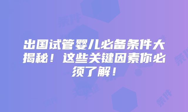 出国试管婴儿必备条件大揭秘！这些关键因素你必须了解！