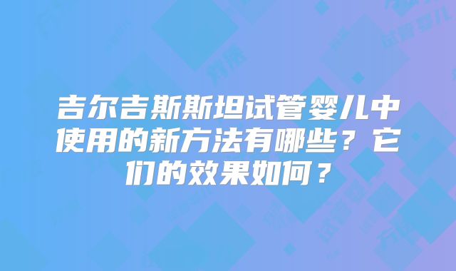 吉尔吉斯斯坦试管婴儿中使用的新方法有哪些？它们的效果如何？
