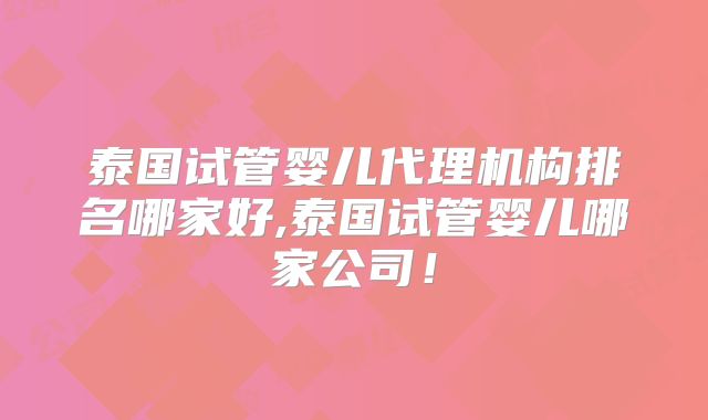 泰国试管婴儿代理机构排名哪家好,泰国试管婴儿哪家公司！