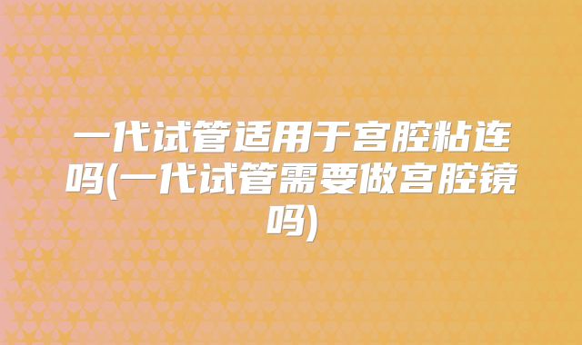 一代试管适用于宫腔粘连吗(一代试管需要做宫腔镜吗)