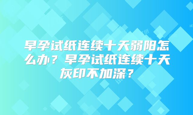 早孕试纸连续十天弱阳怎么办？早孕试纸连续十天灰印不加深？