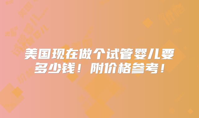 美国现在做个试管婴儿要多少钱！附价格参考！