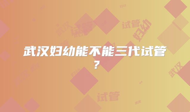 武汉妇幼能不能三代试管？