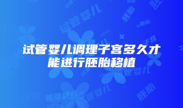 试管婴儿调理子宫多久才能进行胚胎移植