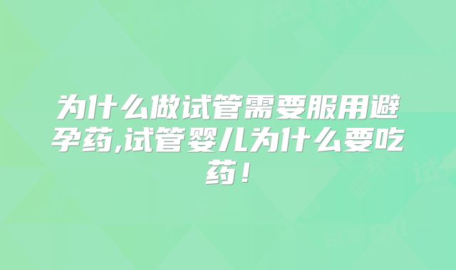 为什么做试管需要服用避孕药,试管婴儿为什么要吃药!
