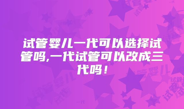 试管婴儿一代可以选择试管吗,一代试管可以改成三代吗!