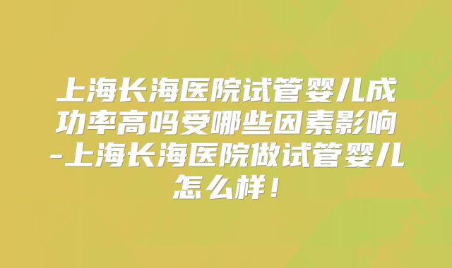上海长海医院试管婴儿成功率高吗受哪些因素影响-上海长海医院做试管婴儿怎么样！