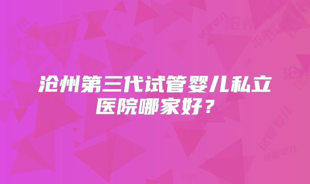 沧州第三代试管婴儿私立医院哪家好？