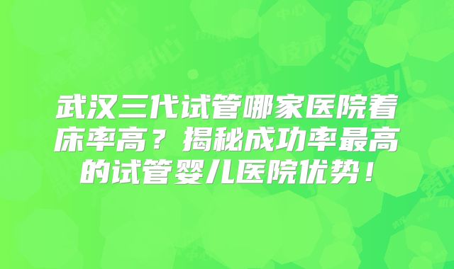 武汉三代试管哪家医院着床率高?揭秘成功率最高的试管婴儿医院优势!