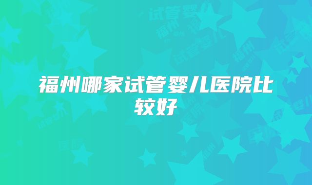 福州哪家试管婴儿医院比较好