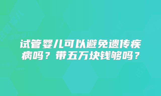 试管婴儿可以避免遗传疾病吗？带五万块钱够吗？