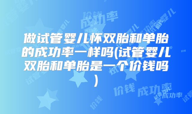 做试管婴儿怀双胎和单胎的成功率一样吗(试管婴儿双胎和单胎是一个价钱吗)