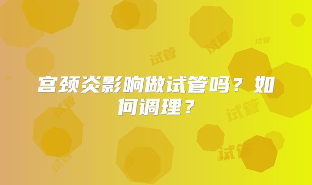 宫颈炎影响做试管吗？如何调理？