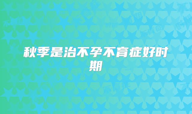 秋季是治不孕不育症好时期