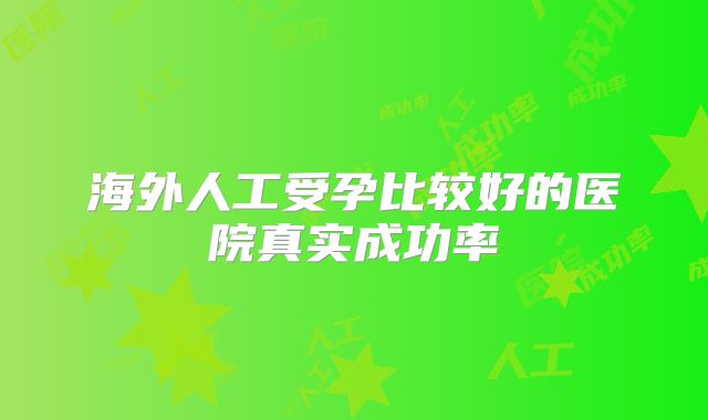 海外人工受孕比较好的医院真实成功率