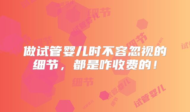 做试管婴儿时不容忽视的细节，都是咋收费的！