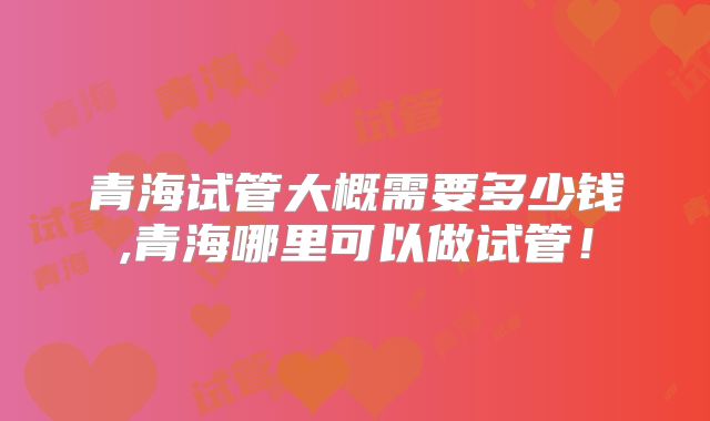 青海试管大概需要多少钱,青海哪里可以做试管！