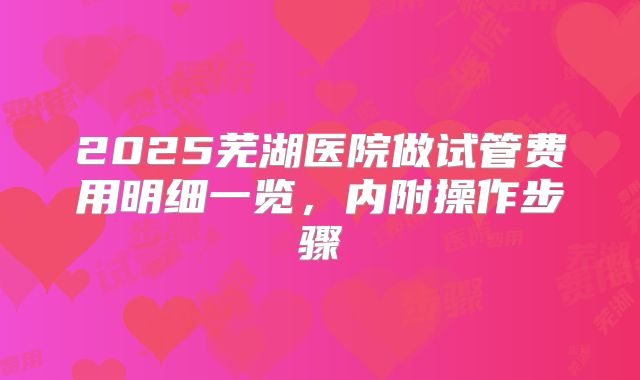 2025芜湖医院做试管费用明细一览，内附操作步骤