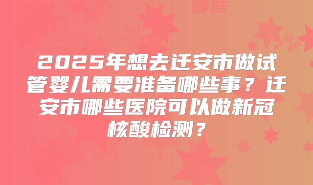 2025年想去迁安市做试管婴儿需要准备哪些事？迁安市哪些医院可以做新冠核酸检测？