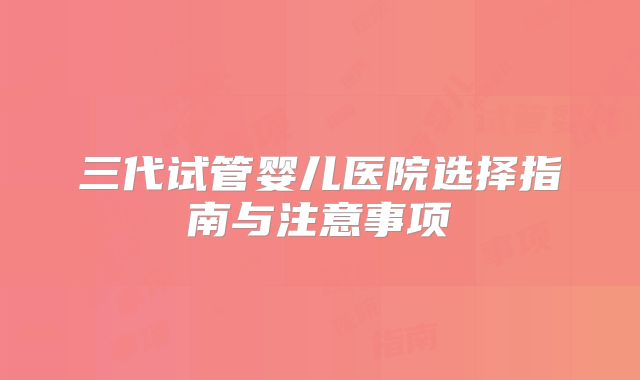 三代试管婴儿医院选择指南与注意事项