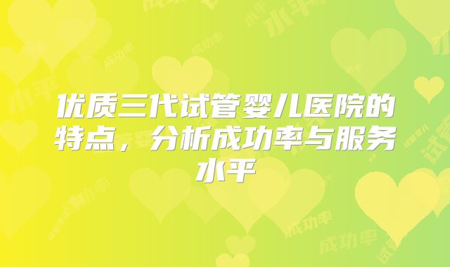 优质三代试管婴儿医院的特点，分析成功率与服务水平