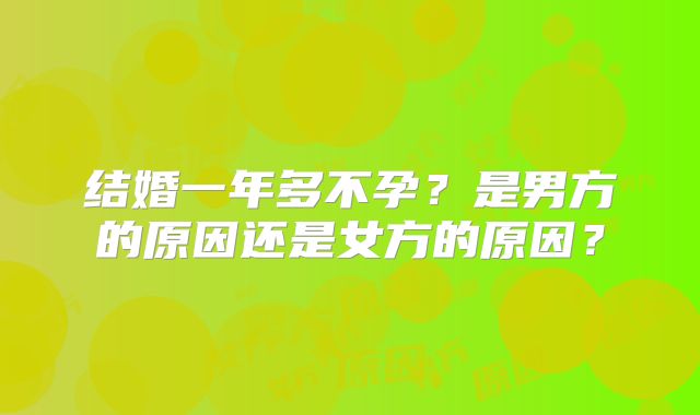 结婚一年多不孕？是男方的原因还是女方的原因？