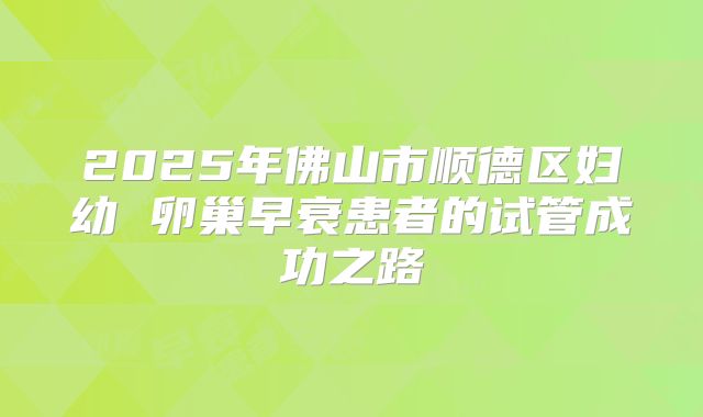 2025年佛山市顺德区妇幼 卵巢早衰患者的试管成功之路