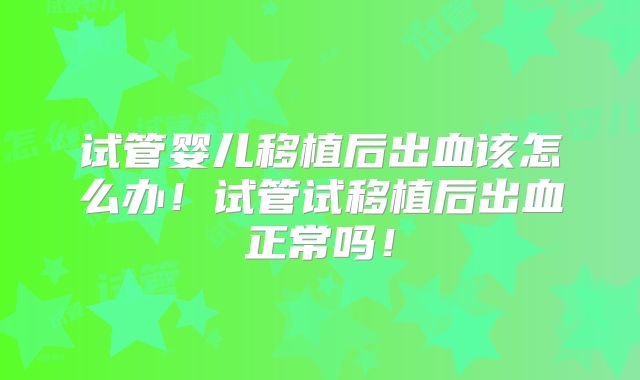 试管婴儿移植后出血该怎么办！试管试移植后出血正常吗！