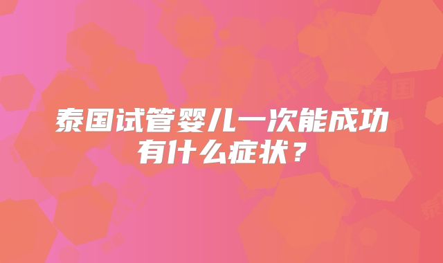 泰国试管婴儿一次能成功有什么症状？