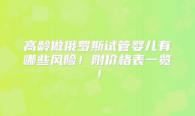 高龄做俄罗斯试管婴儿有哪些风险!附价格表一览!