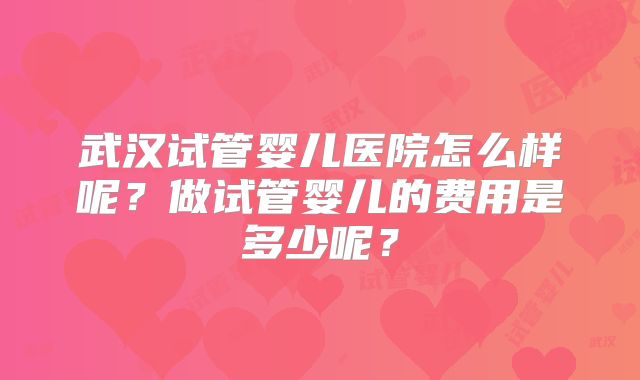 武汉试管婴儿医院怎么样呢?做试管婴儿的费用是多少呢?