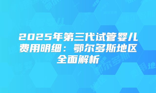 2025年第三代试管婴儿费用明细：鄂尔多斯地区全面解析