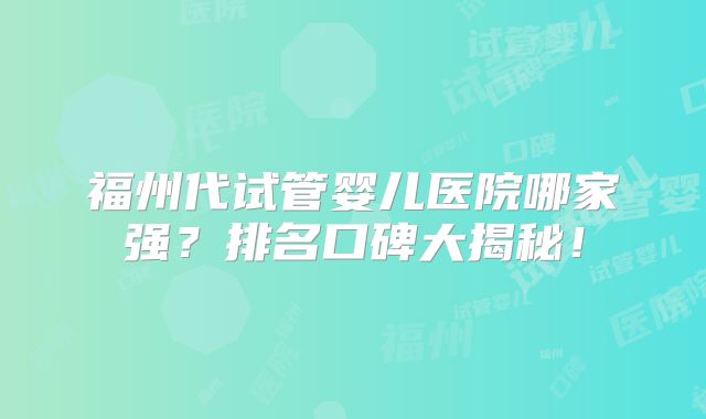 福州代试管婴儿医院哪家强?排名口碑大揭秘!