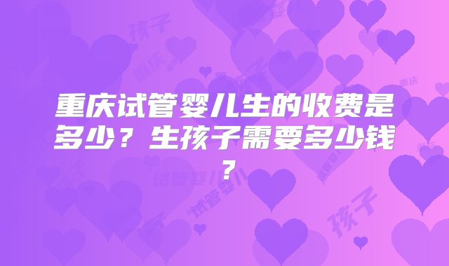 重庆试管婴儿生的收费是多少？生孩子需要多少钱？