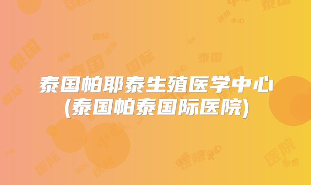 泰国帕耶泰生殖医学中心(泰国帕泰国际医院)