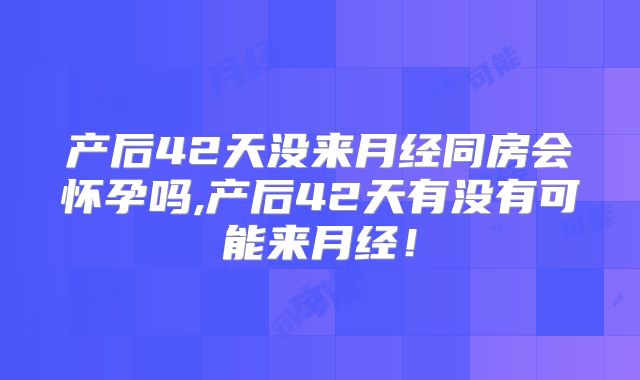 产后42天没来月经同房会怀孕吗,产后42天有没有可能来月经！