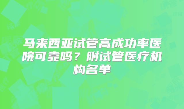 马来西亚试管高成功率医院可靠吗?附试管医疗机构名单