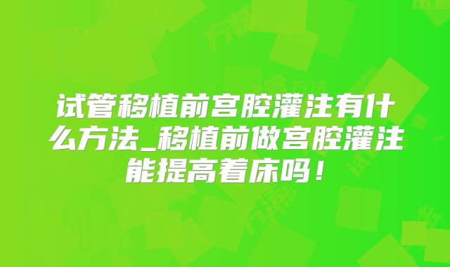 试管移植前宫腔灌注有什么方法_移植前做宫腔灌注能提高着床吗！