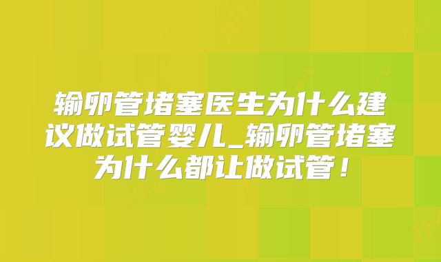 输卵管堵塞医生为什么建议做试管婴儿_输卵管堵塞为什么都让做试管!