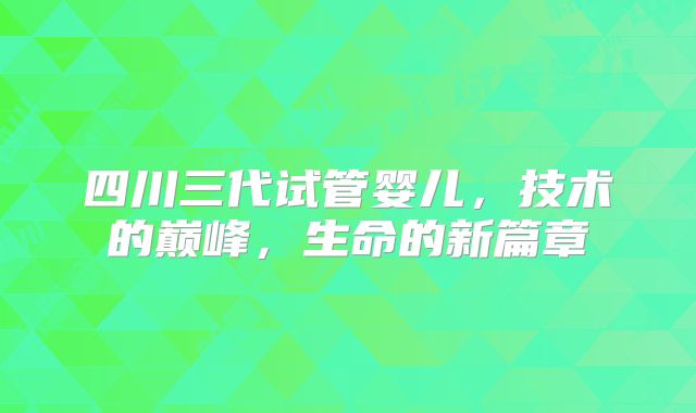 四川三代试管婴儿,技术的巅峰,生命的新篇章
