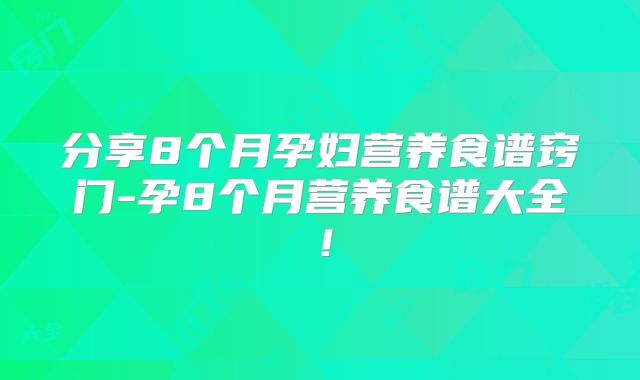 分享8个月孕妇营养食谱窍门-孕8个月营养食谱大全!