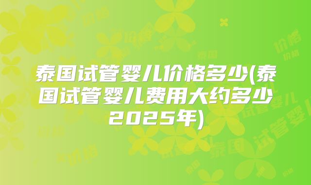 泰国试管婴儿价格多少(泰国试管婴儿费用大约多少2025年)