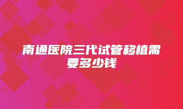 南通医院三代试管移植需要多少钱