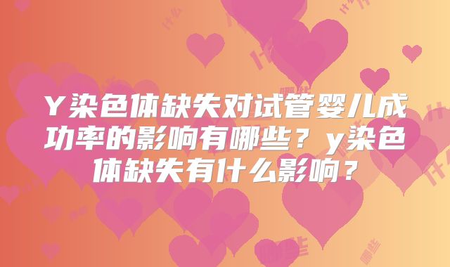 Y染色体缺失对试管婴儿成功率的影响有哪些?y染色体缺失有什么影响?